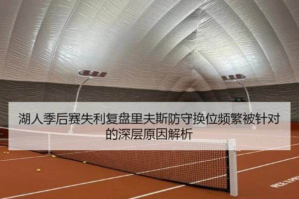 湖人季后赛失利复盘里夫斯防守换位频繁被针对的深层原因解析
