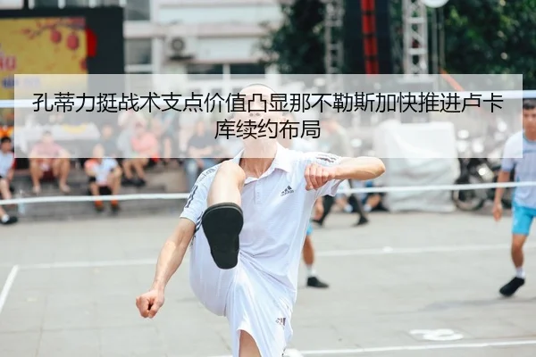 孔蒂力挺战术支点价值凸显那不勒斯加快推进卢卡库续约布局